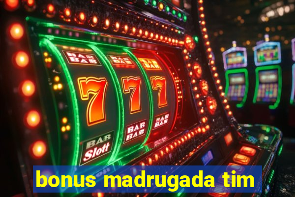 bonus madrugada tim