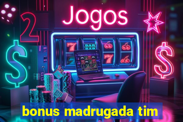 bonus madrugada tim