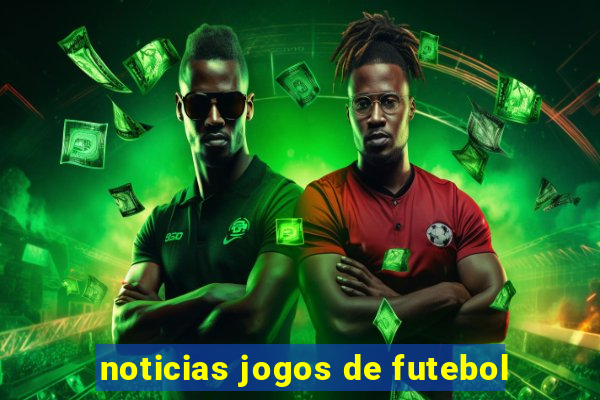 noticias jogos de futebol