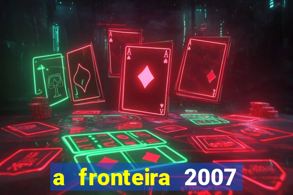 a fronteira 2007 filme completo dublado