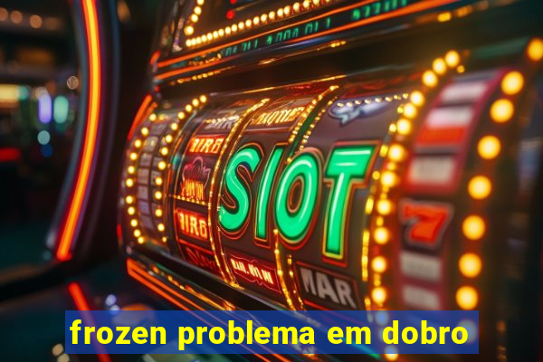 frozen problema em dobro