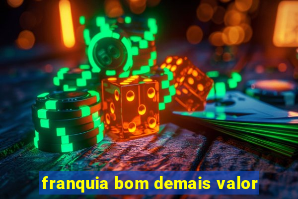 franquia bom demais valor