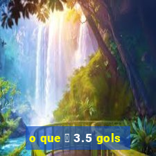 o que 茅 3.5 gols