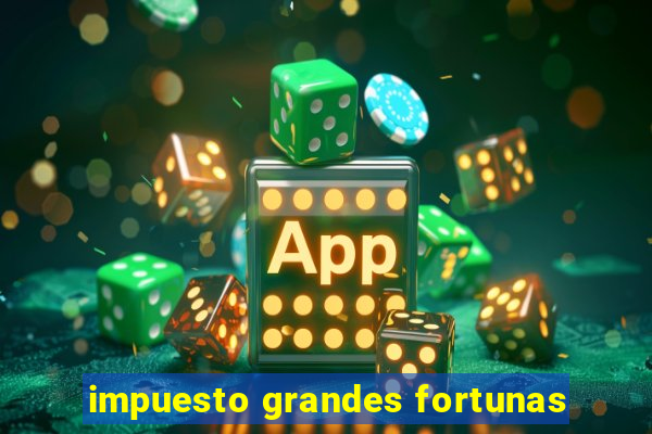 impuesto grandes fortunas