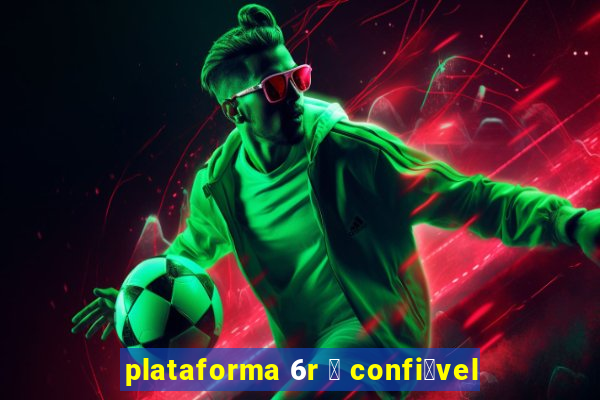 plataforma 6r 茅 confi谩vel