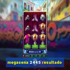 megasena 2445 resultado