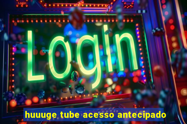 huuuge tube acesso antecipado