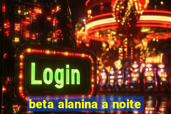 beta alanina a noite