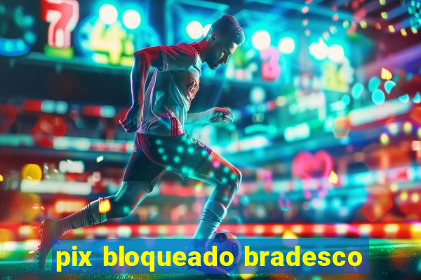 pix bloqueado bradesco