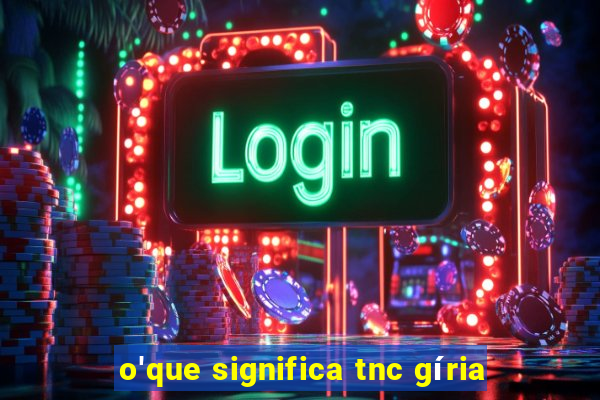 o'que significa tnc gíria