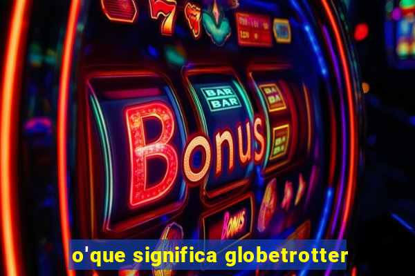 o'que significa globetrotter