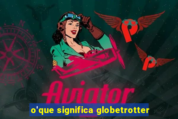 o'que significa globetrotter