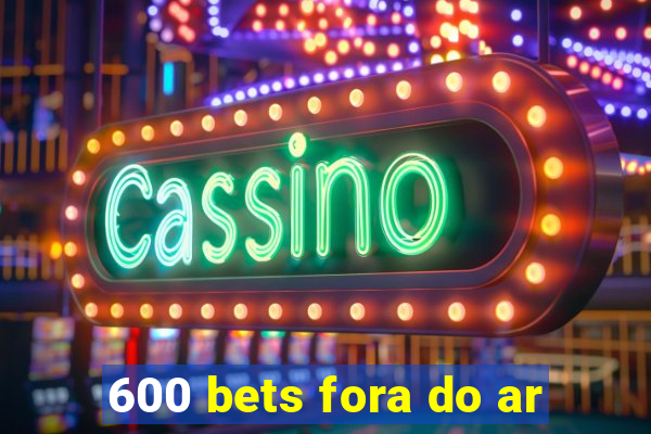 600 bets fora do ar