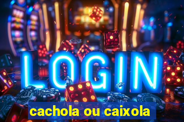 cachola ou caixola