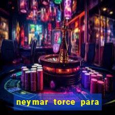 neymar torce para que time