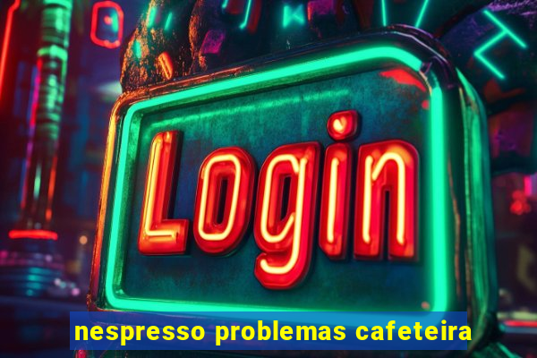 nespresso problemas cafeteira