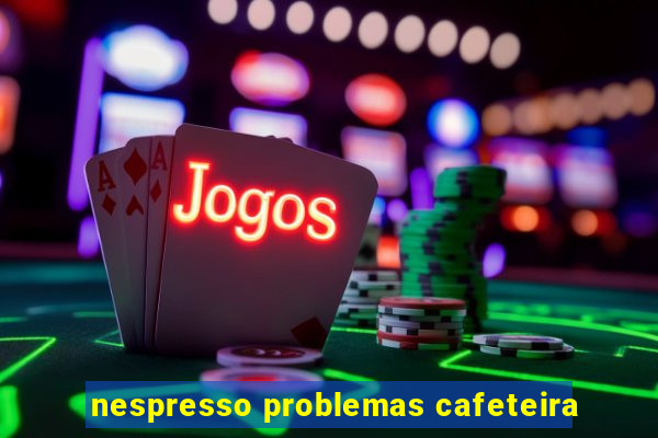 nespresso problemas cafeteira