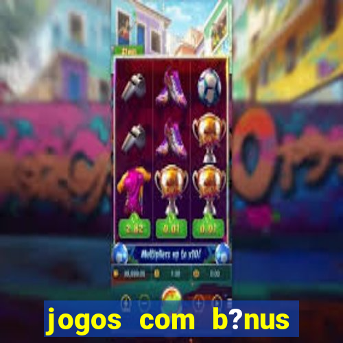 jogos com b?nus para ganhar dinheiro