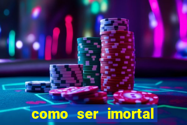 como ser imortal na vida real