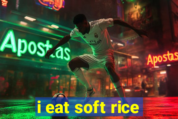 i eat soft rice