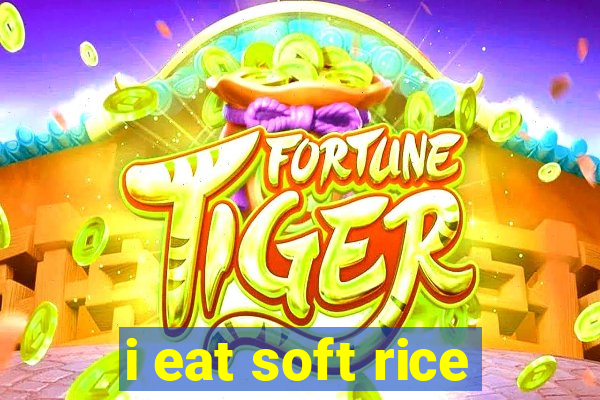 i eat soft rice