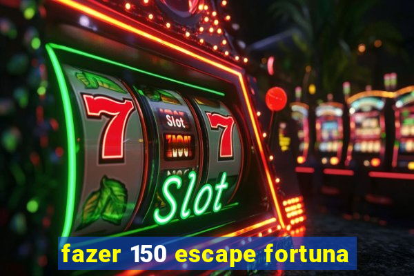 fazer 150 escape fortuna