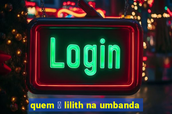 quem 茅 lilith na umbanda