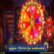 quem 茅 lilith na umbanda