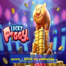 quem 茅 lilith na umbanda