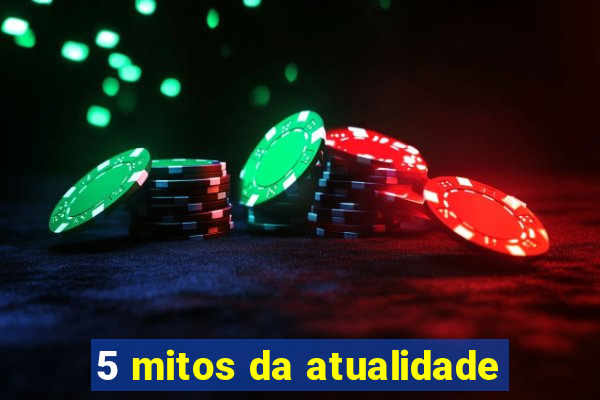 5 mitos da atualidade