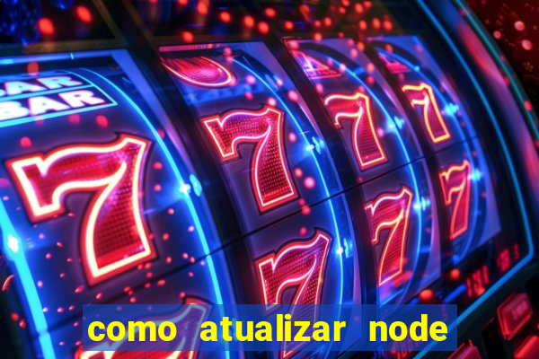 como atualizar node js windows