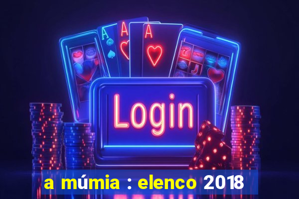 a múmia : elenco 2018