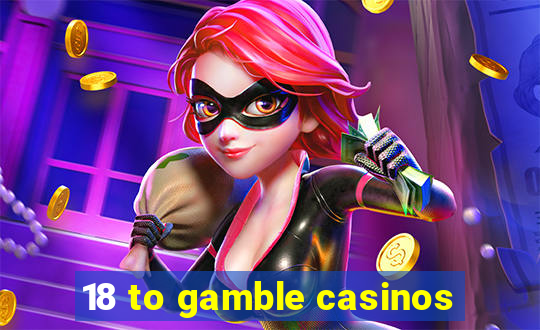 18 to gamble casinos