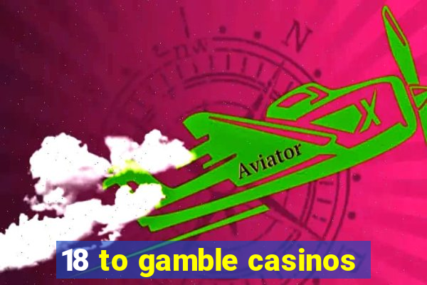 18 to gamble casinos