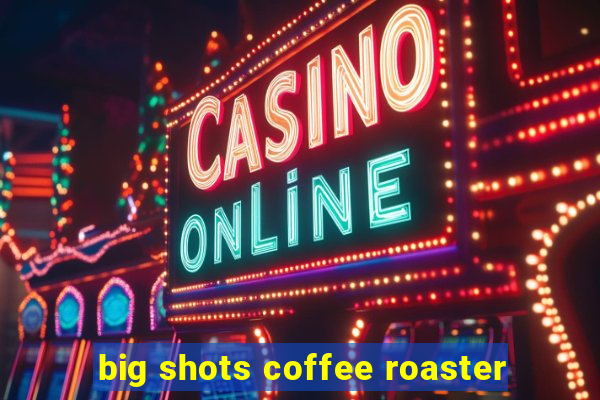 big shots coffee roaster