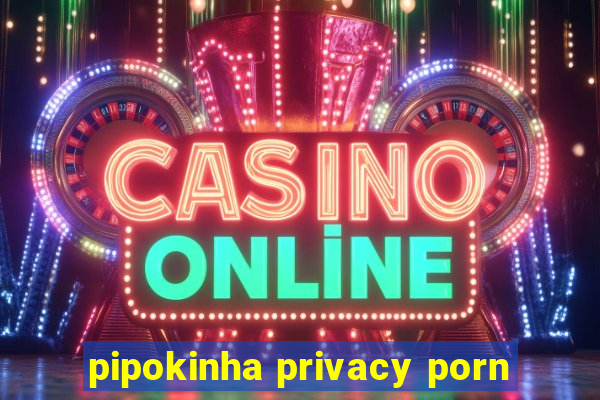 pipokinha privacy porn