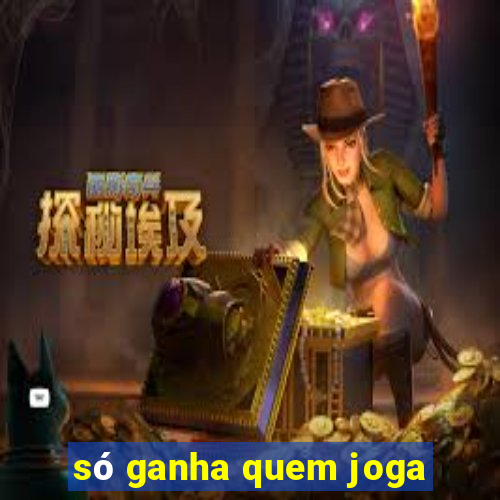 só ganha quem joga