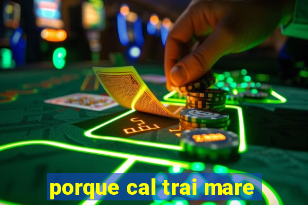 porque cal trai mare