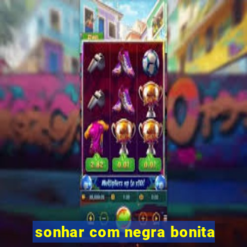 sonhar com negra bonita