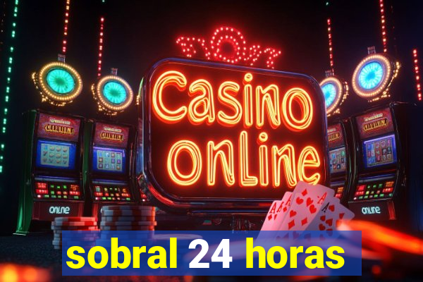 sobral 24 horas