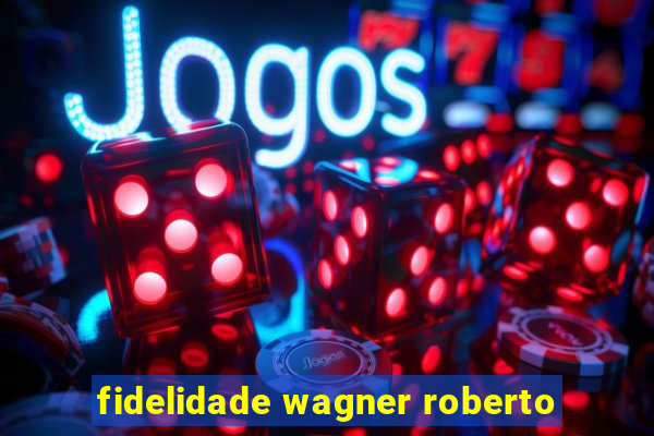 fidelidade wagner roberto