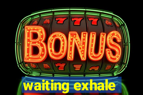 waiting exhale