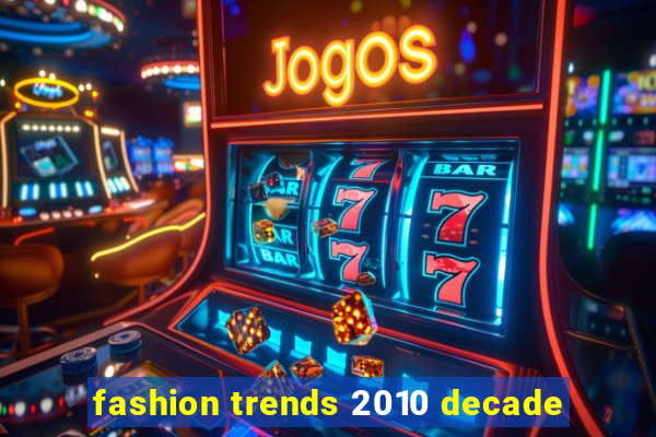 fashion trends 2010 decade