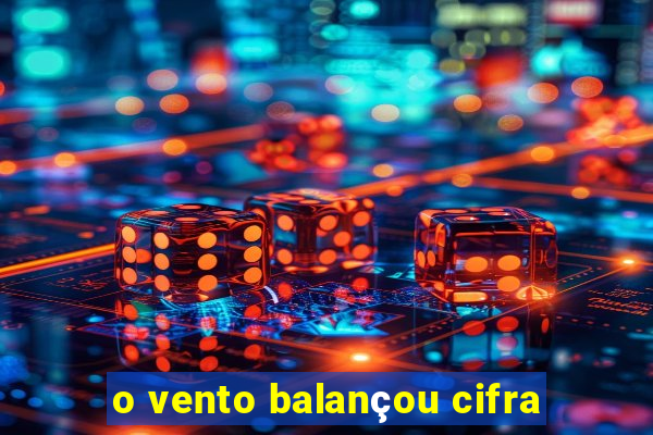 o vento balançou cifra