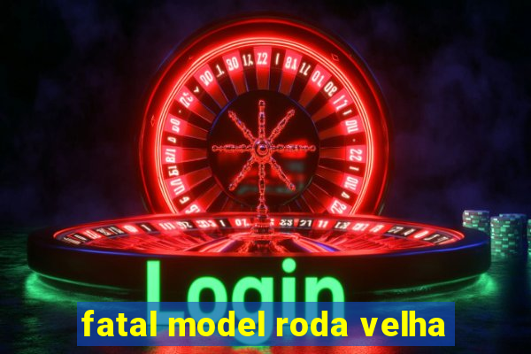 fatal model roda velha