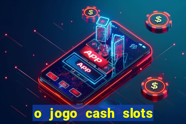 o jogo cash slots paga mesmo