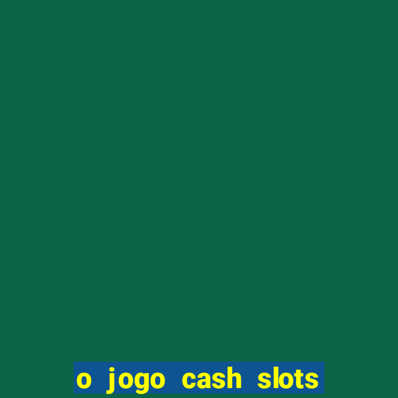 o jogo cash slots paga mesmo