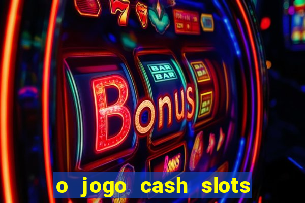 o jogo cash slots paga mesmo