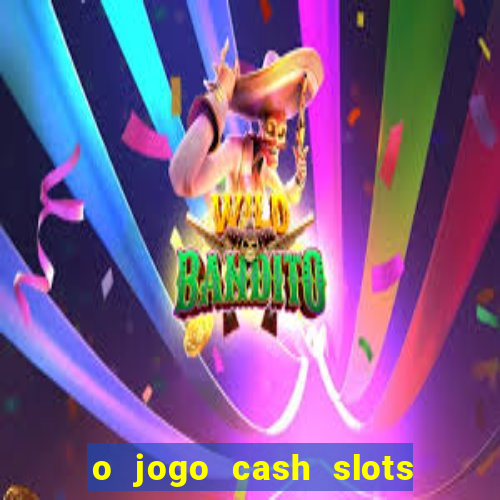 o jogo cash slots paga mesmo