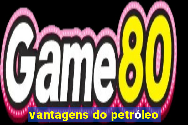 vantagens do petróleo